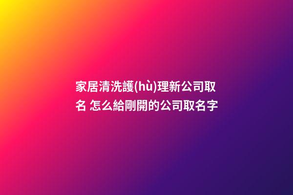 家居清洗護(hù)理新公司取名 怎么給剛開的公司取名字-第1張-公司起名-玄機(jī)派